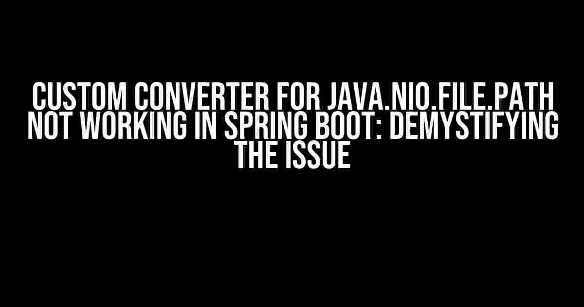 Custom Converter for java.nio.file.Path not working in Spring Boot: Demystifying the Issue