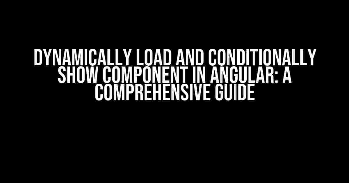 Dynamically Load and Conditionally Show Component in Angular: A Comprehensive Guide