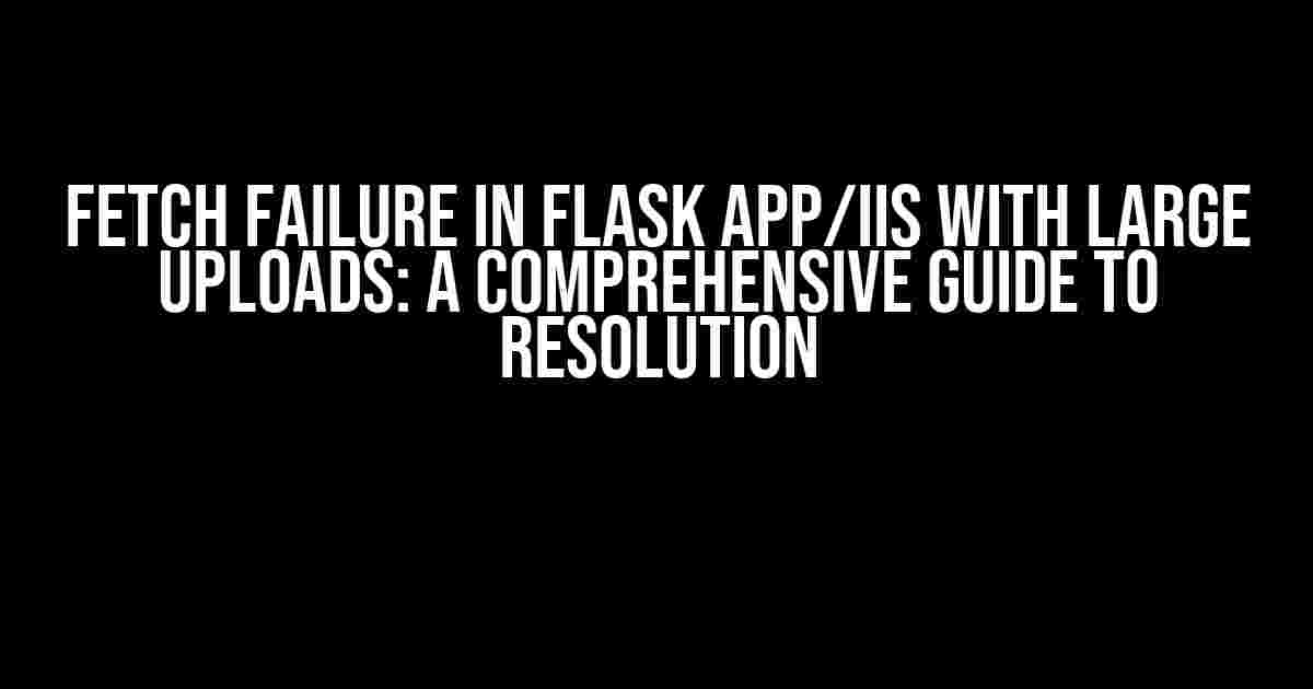 Fetch Failure in Flask App/IIS with Large Uploads: A Comprehensive Guide to Resolution