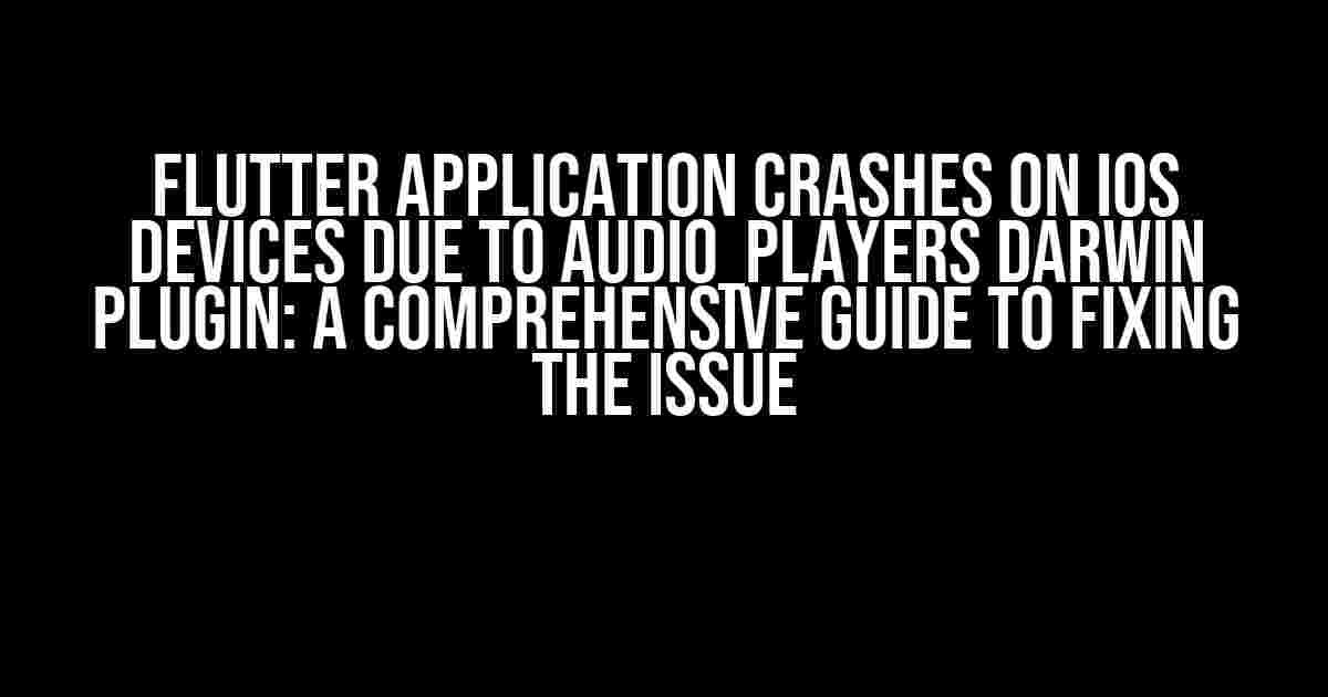 Flutter Application Crashes on iOS Devices due to audio_players Darwin Plugin: A Comprehensive Guide to Fixing the Issue