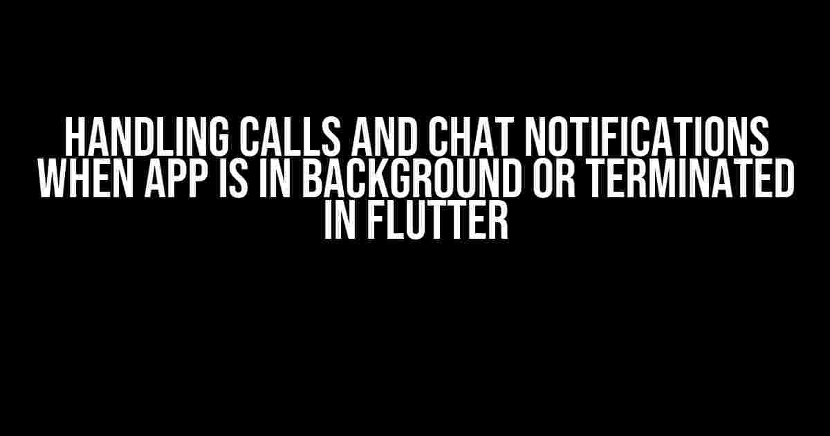 Handling Calls and Chat Notifications When App is in Background or Terminated in Flutter