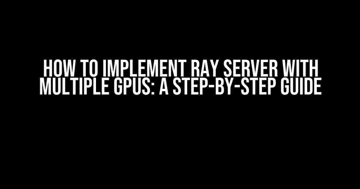 How to Implement Ray Server with Multiple GPUs: A Step-by-Step Guide