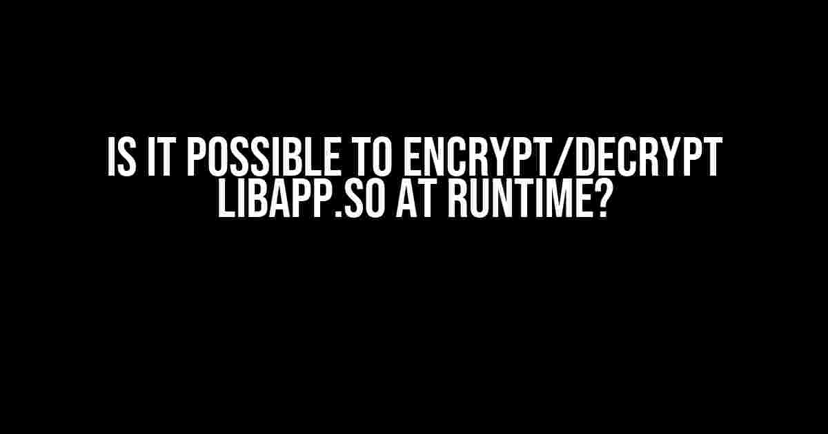 Is it possible to encrypt/decrypt libapp.so at runtime?