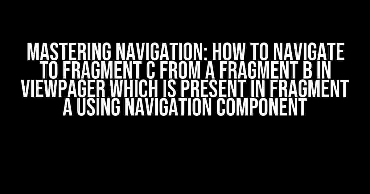 Mastering Navigation: How to Navigate to Fragment C from a Fragment B in ViewPager which is Present in Fragment A using Navigation Component