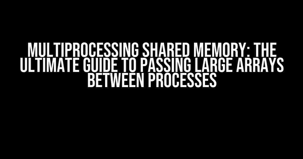 Multiprocessing Shared Memory: The Ultimate Guide to Passing Large Arrays between Processes