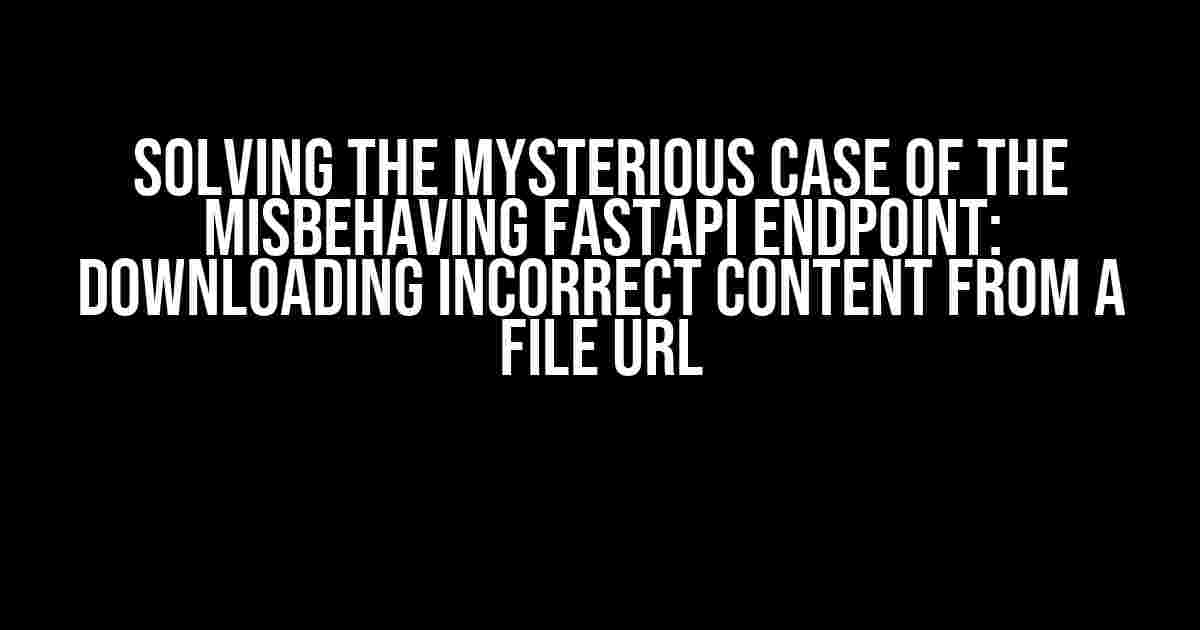 Solving the Mysterious Case of the Misbehaving FastAPI Endpoint: Downloading Incorrect Content from a File URL