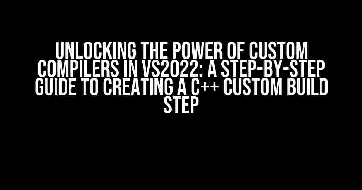 Unlocking the Power of Custom Compilers in VS2022: A Step-by-Step Guide to Creating a C++ Custom Build Step